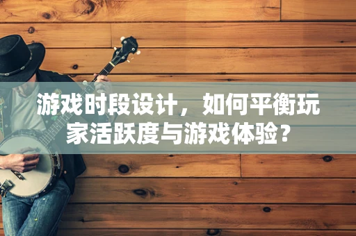 游戏时段设计，如何平衡玩家活跃度与游戏体验？
