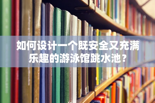 如何设计一个既安全又充满乐趣的游泳馆跳水池？