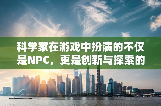 科学家在游戏中扮演的不仅是NPC，更是创新与探索的驱动力