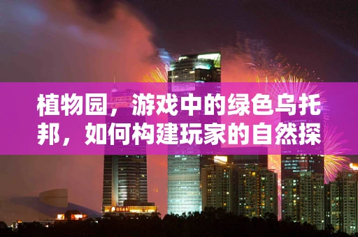 植物园，游戏中的绿色乌托邦，如何构建玩家的自然探索之旅？