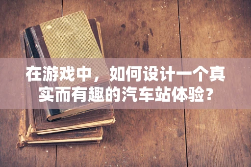 在游戏中，如何设计一个真实而有趣的汽车站体验？