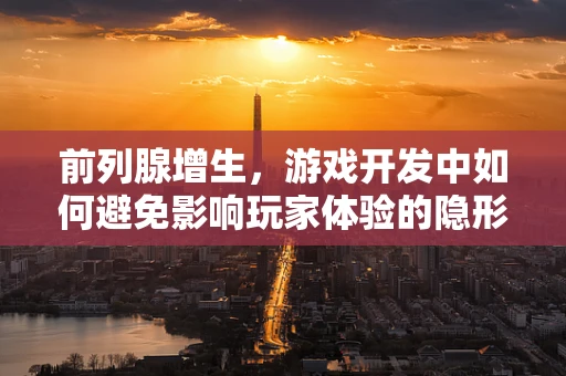 前列腺增生，游戏开发中如何避免影响玩家体验的隐形障碍？