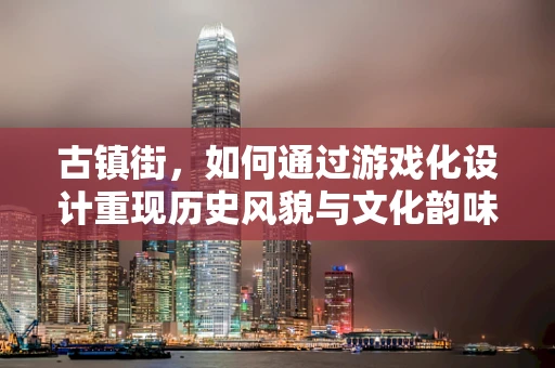 古镇街，如何通过游戏化设计重现历史风貌与文化韵味？