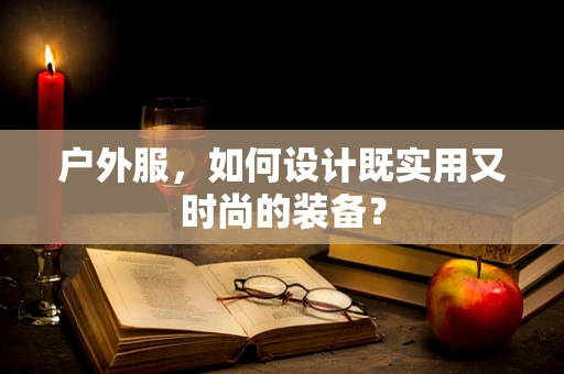 户外服，如何设计既实用又时尚的装备？