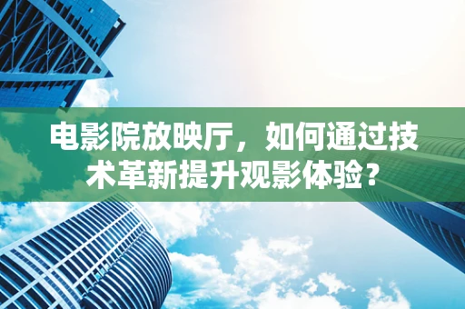 电影院放映厅，如何通过技术革新提升观影体验？