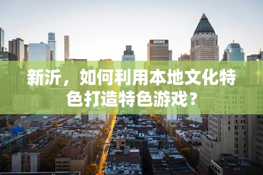 新沂，如何利用本地文化特色打造特色游戏？