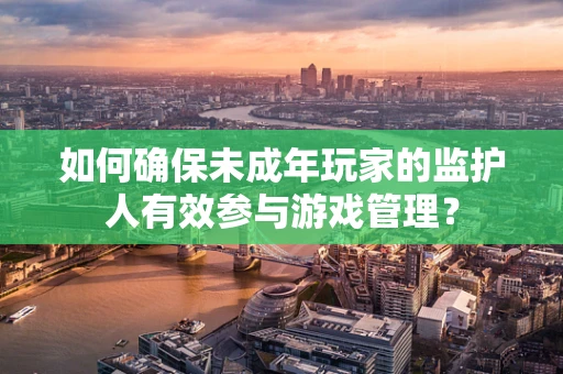 如何确保未成年玩家的监护人有效参与游戏管理？