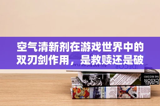 空气清新剂在游戏世界中的双刃剑作用，是救赎还是破坏？