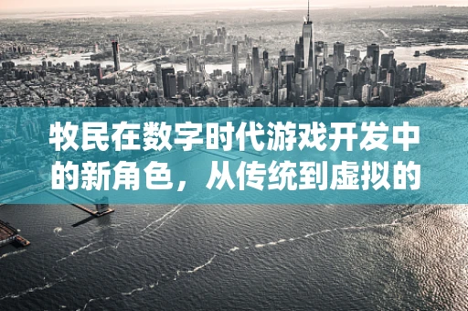 牧民在数字时代游戏开发中的新角色，从传统到虚拟的转变