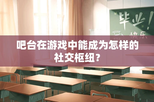 吧台在游戏中能成为怎样的社交枢纽？