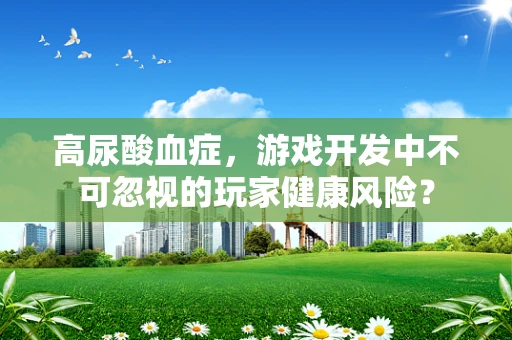 高尿酸血症，游戏开发中不可忽视的玩家健康风险？