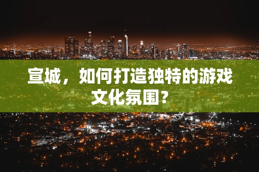 宣城，如何打造独特的游戏文化氛围？