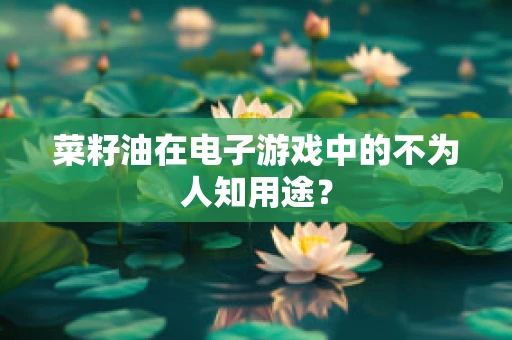 菜籽油在电子游戏中的不为人知用途？