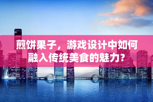 煎饼果子，游戏设计中如何融入传统美食的魅力？