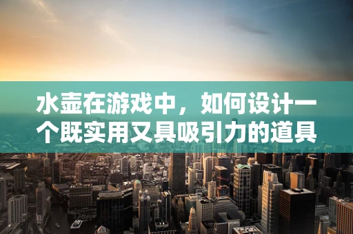 水壶在游戏中，如何设计一个既实用又具吸引力的道具？