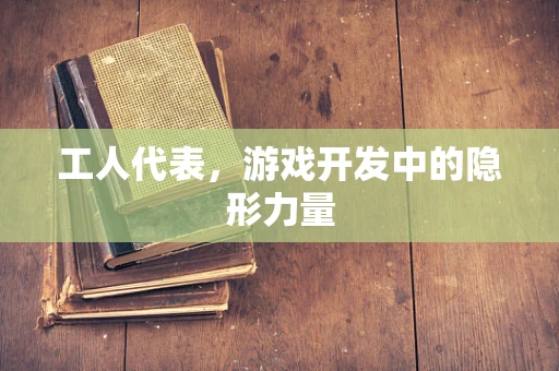 工人代表，游戏开发中的隐形力量