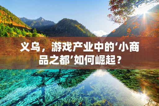 义乌，游戏产业中的‘小商品之都’如何崛起？