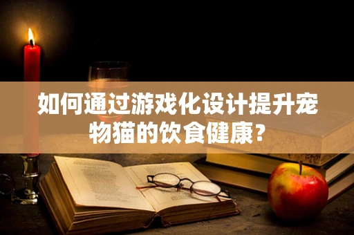 如何通过游戏化设计提升宠物猫的饮食健康？