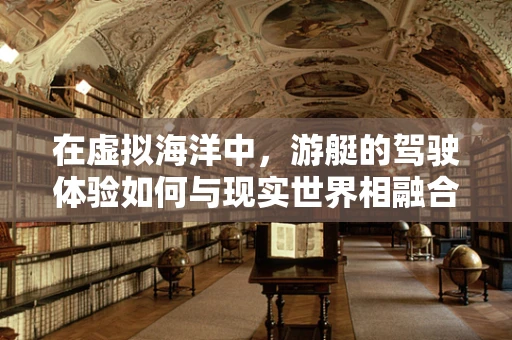 在虚拟海洋中，游艇的驾驶体验如何与现实世界相融合？