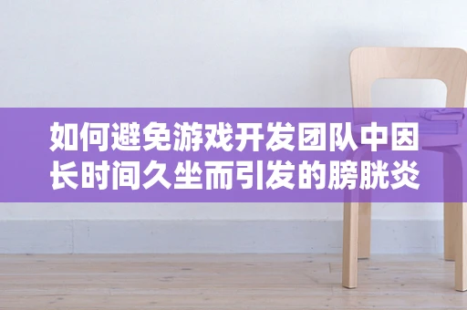 如何避免游戏开发团队中因长时间久坐而引发的膀胱炎问题？