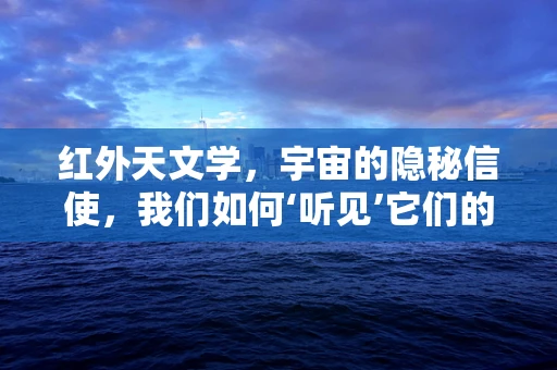 红外天文学，宇宙的隐秘信使，我们如何‘听见’它们的声音？