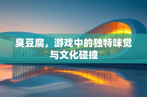 臭豆腐，游戏中的独特味觉与文化碰撞
