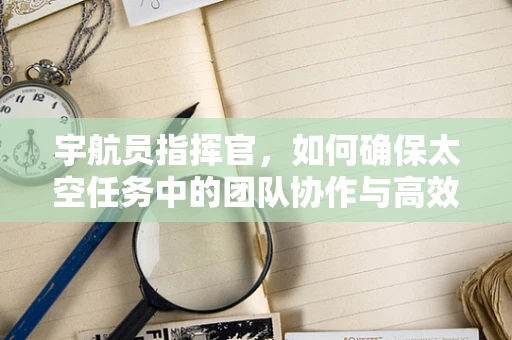 宇航员指挥官，如何确保太空任务中的团队协作与高效决策？