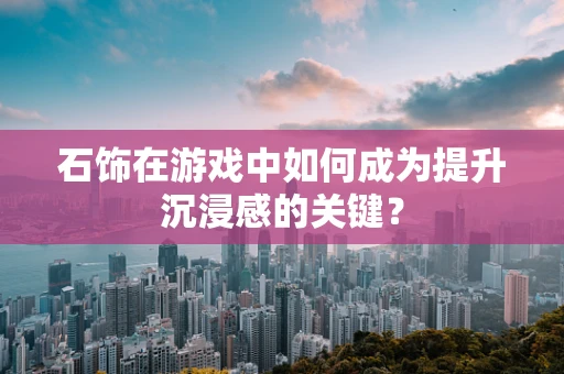 石饰在游戏中如何成为提升沉浸感的关键？