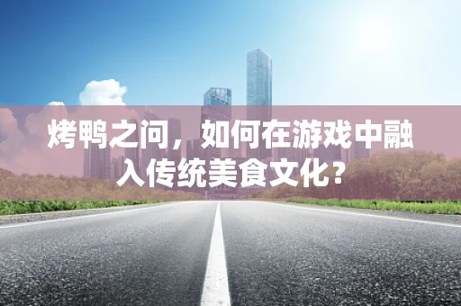 烤鸭之问，如何在游戏中融入传统美食文化？