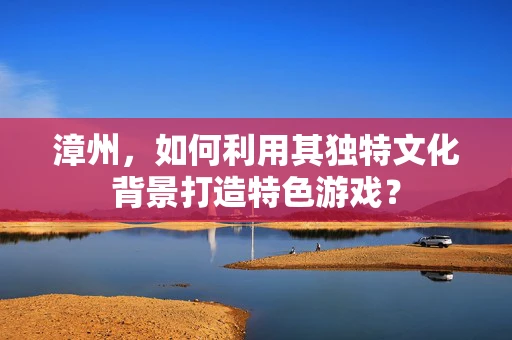漳州，如何利用其独特文化背景打造特色游戏？