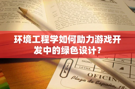 环境工程学如何助力游戏开发中的绿色设计？