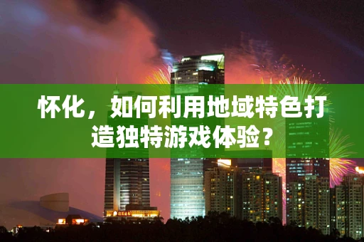 怀化，如何利用地域特色打造独特游戏体验？