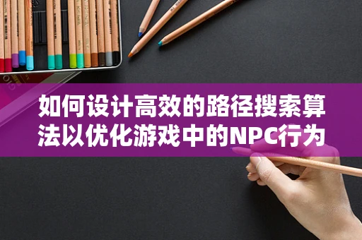 如何设计高效的路径搜索算法以优化游戏中的NPC行为？