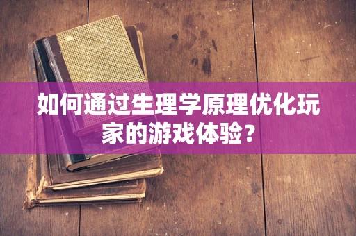 如何通过生理学原理优化玩家的游戏体验？