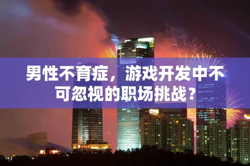 男性不育症，游戏开发中不可忽视的职场挑战？