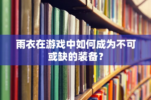 雨衣在游戏中如何成为不可或缺的装备？