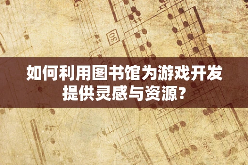 如何利用图书馆为游戏开发提供灵感与资源？