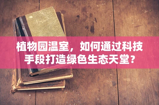 植物园温室，如何通过科技手段打造绿色生态天堂？