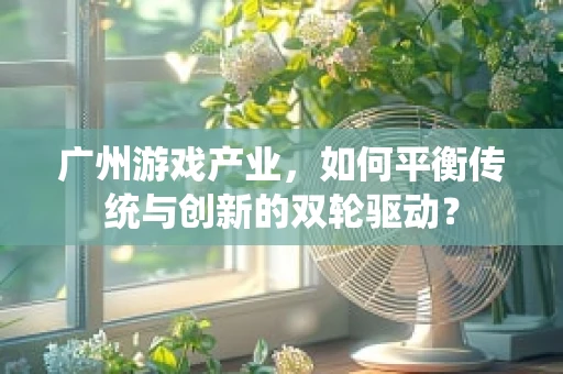 广州游戏产业，如何平衡传统与创新的双轮驱动？