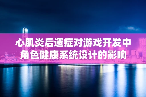 心肌炎后遗症对游戏开发中角色健康系统设计的影响