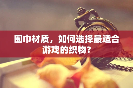 围巾材质，如何选择最适合游戏的织物？