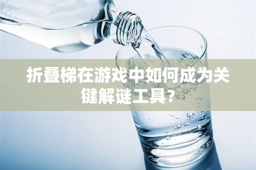 折叠梯在游戏中如何成为关键解谜工具？