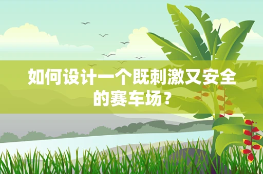 如何设计一个既刺激又安全的赛车场？