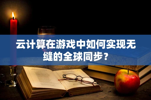 云计算在游戏中如何实现无缝的全球同步？