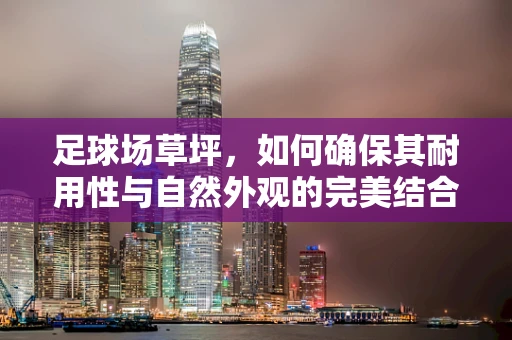 足球场草坪，如何确保其耐用性与自然外观的完美结合？