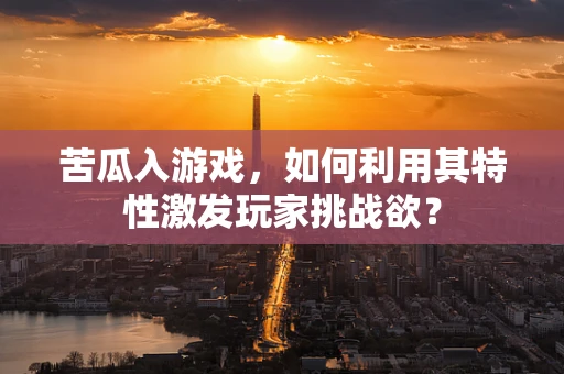 苦瓜入游戏，如何利用其特性激发玩家挑战欲？