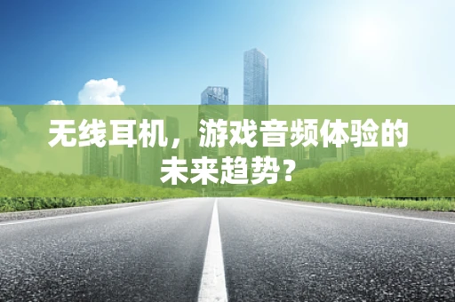 无线耳机，游戏音频体验的未来趋势？
