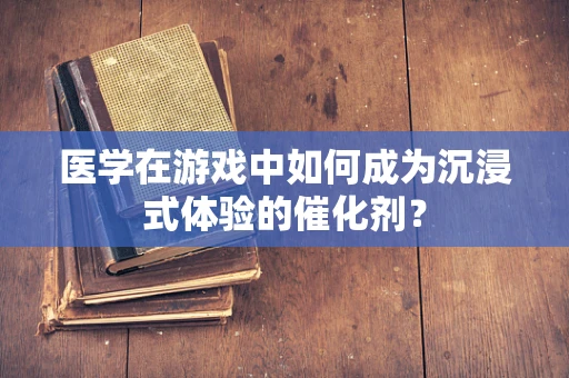 医学在游戏中如何成为沉浸式体验的催化剂？