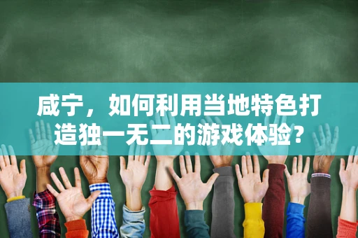 咸宁，如何利用当地特色打造独一无二的游戏体验？