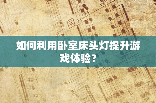 如何利用卧室床头灯提升游戏体验？